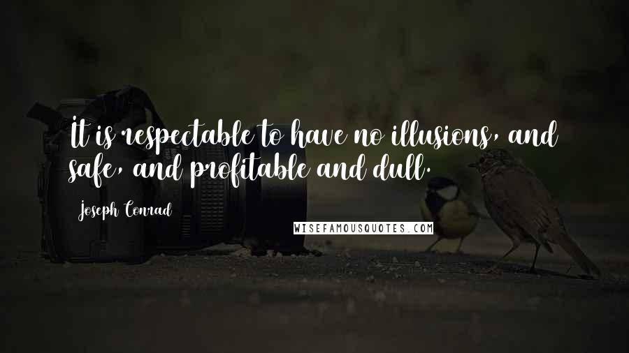 Joseph Conrad Quotes: It is respectable to have no illusions, and safe, and profitable and dull.