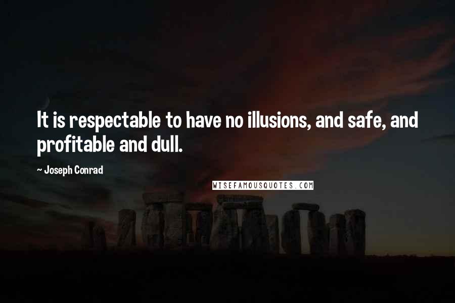 Joseph Conrad Quotes: It is respectable to have no illusions, and safe, and profitable and dull.