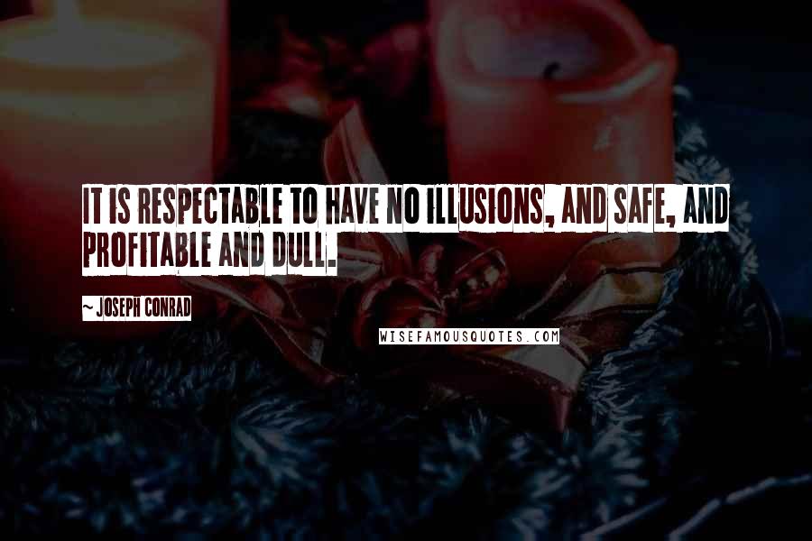 Joseph Conrad Quotes: It is respectable to have no illusions, and safe, and profitable and dull.