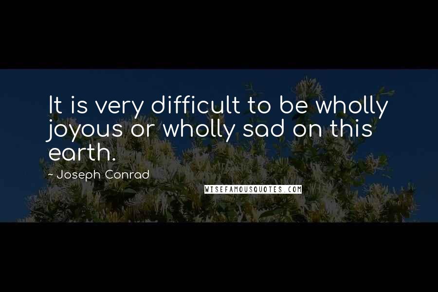 Joseph Conrad Quotes: It is very difficult to be wholly joyous or wholly sad on this earth.