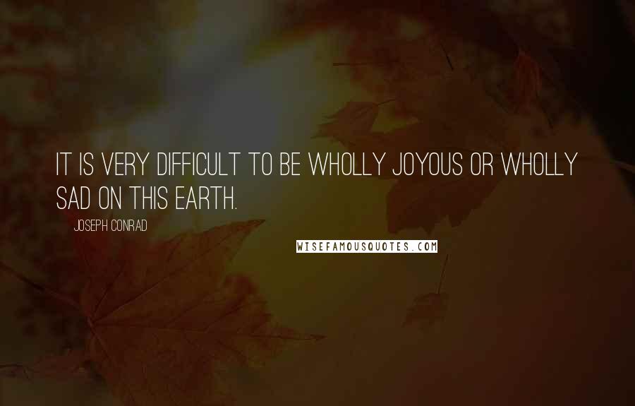 Joseph Conrad Quotes: It is very difficult to be wholly joyous or wholly sad on this earth.