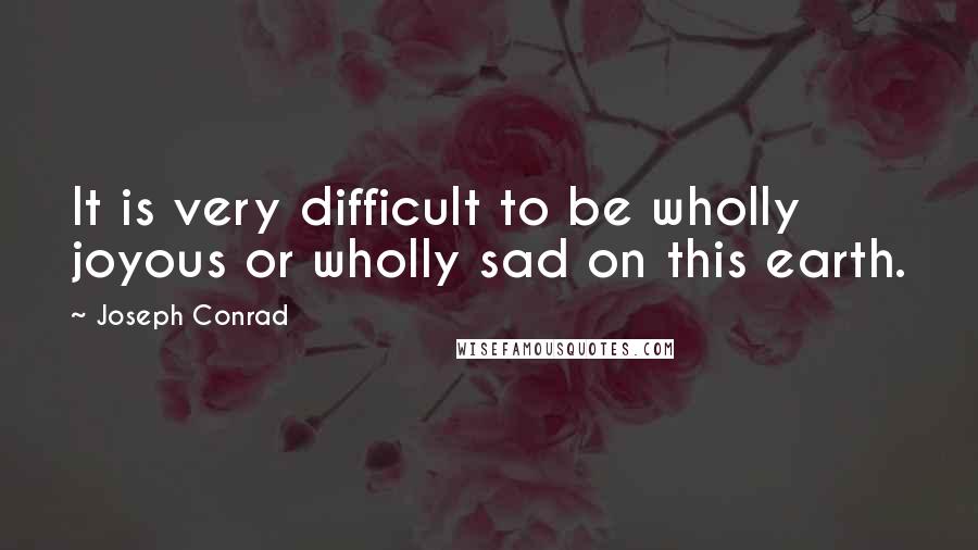 Joseph Conrad Quotes: It is very difficult to be wholly joyous or wholly sad on this earth.