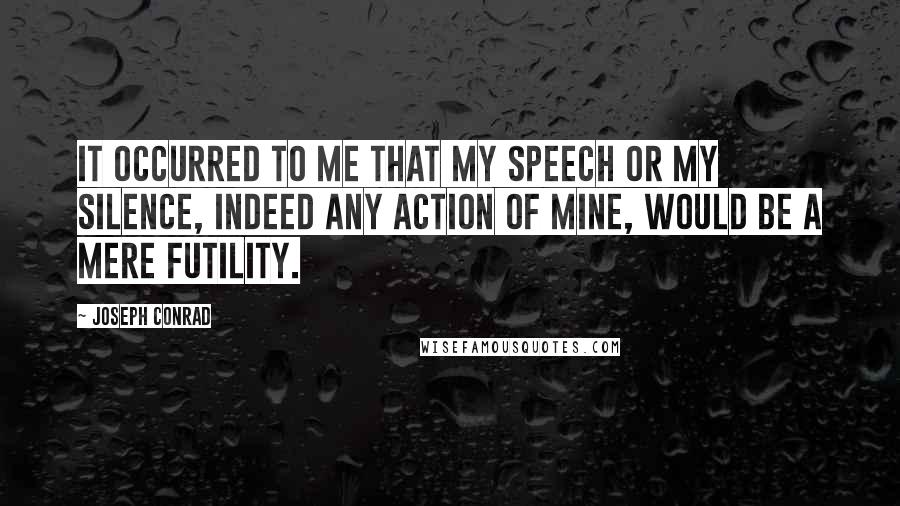 Joseph Conrad Quotes: It occurred to me that my speech or my silence, indeed any action of mine, would be a mere futility.