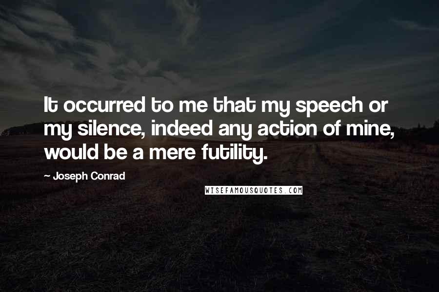 Joseph Conrad Quotes: It occurred to me that my speech or my silence, indeed any action of mine, would be a mere futility.