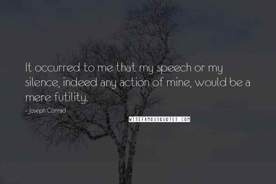 Joseph Conrad Quotes: It occurred to me that my speech or my silence, indeed any action of mine, would be a mere futility.