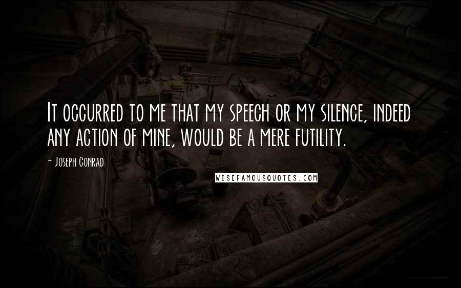Joseph Conrad Quotes: It occurred to me that my speech or my silence, indeed any action of mine, would be a mere futility.