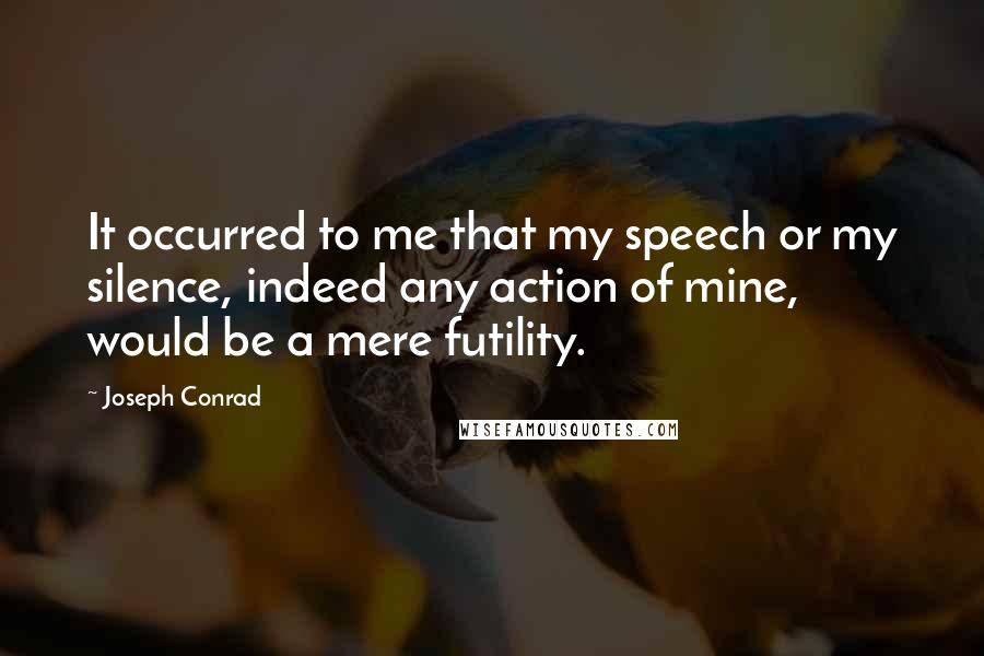 Joseph Conrad Quotes: It occurred to me that my speech or my silence, indeed any action of mine, would be a mere futility.