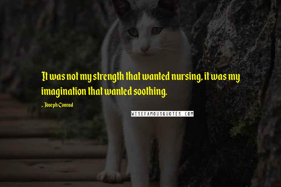 Joseph Conrad Quotes: It was not my strength that wanted nursing, it was my imagination that wanted soothing.