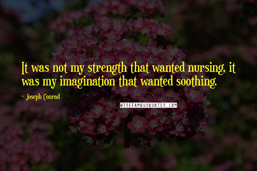 Joseph Conrad Quotes: It was not my strength that wanted nursing, it was my imagination that wanted soothing.