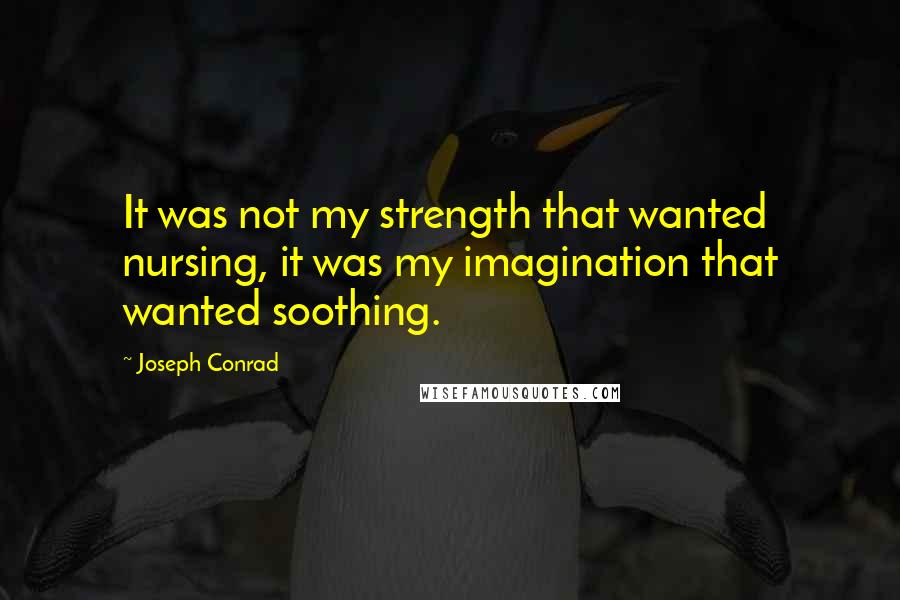 Joseph Conrad Quotes: It was not my strength that wanted nursing, it was my imagination that wanted soothing.