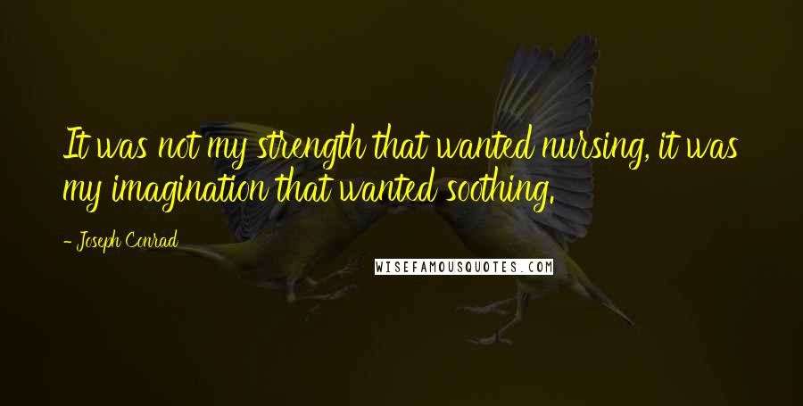 Joseph Conrad Quotes: It was not my strength that wanted nursing, it was my imagination that wanted soothing.