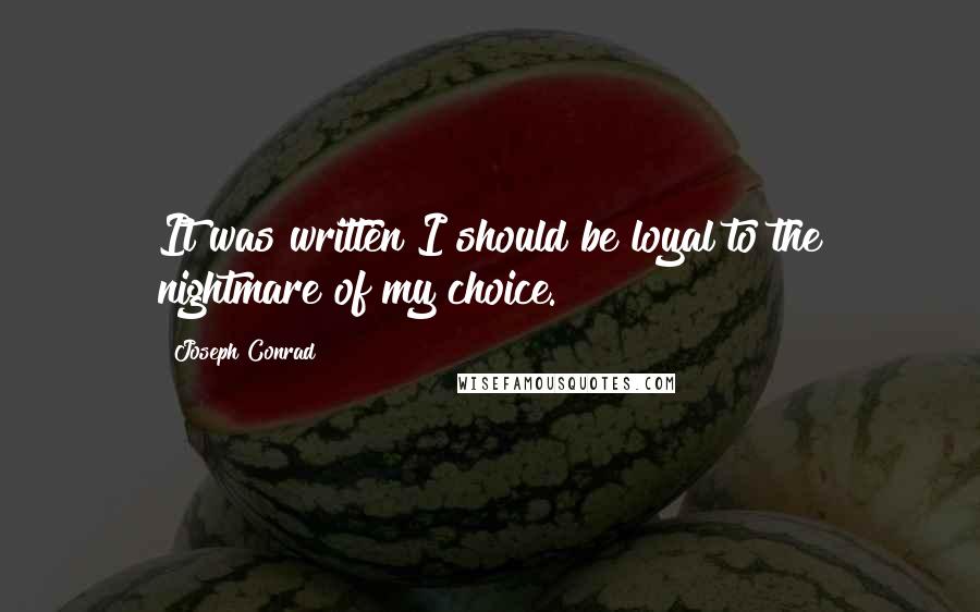 Joseph Conrad Quotes: It was written I should be loyal to the nightmare of my choice.