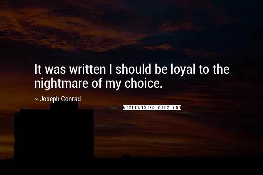 Joseph Conrad Quotes: It was written I should be loyal to the nightmare of my choice.