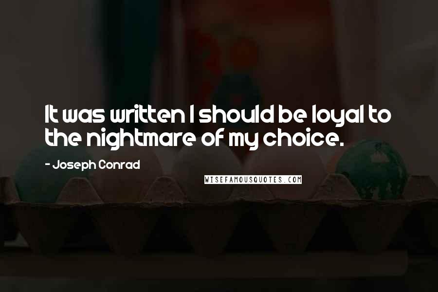 Joseph Conrad Quotes: It was written I should be loyal to the nightmare of my choice.