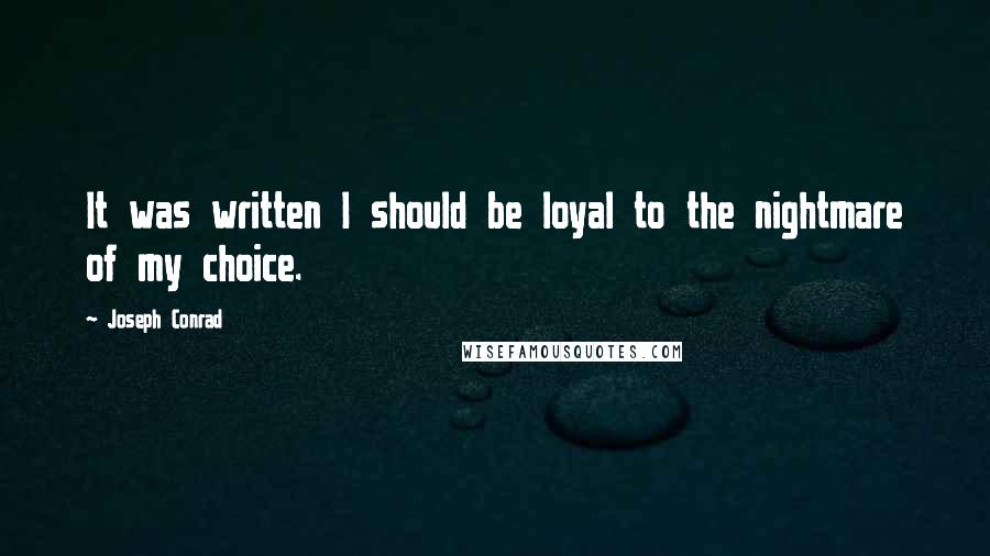 Joseph Conrad Quotes: It was written I should be loyal to the nightmare of my choice.