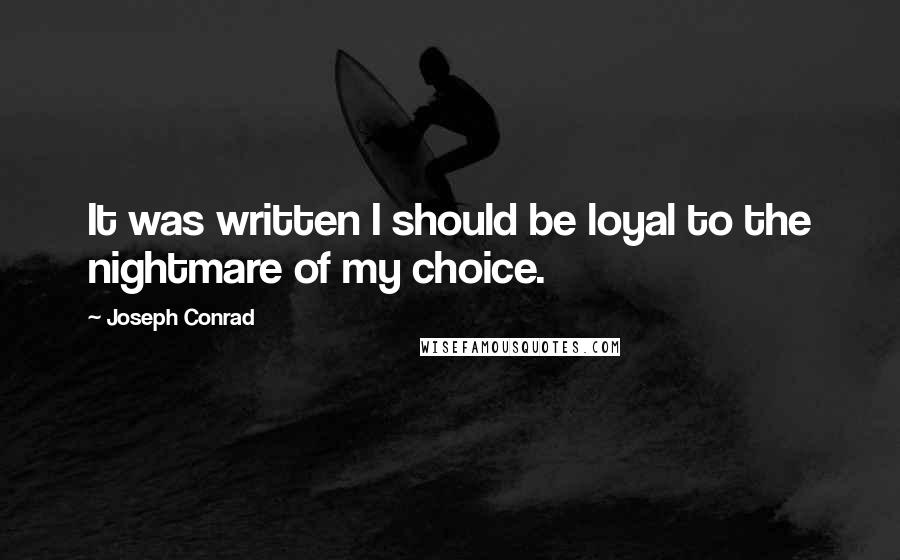 Joseph Conrad Quotes: It was written I should be loyal to the nightmare of my choice.