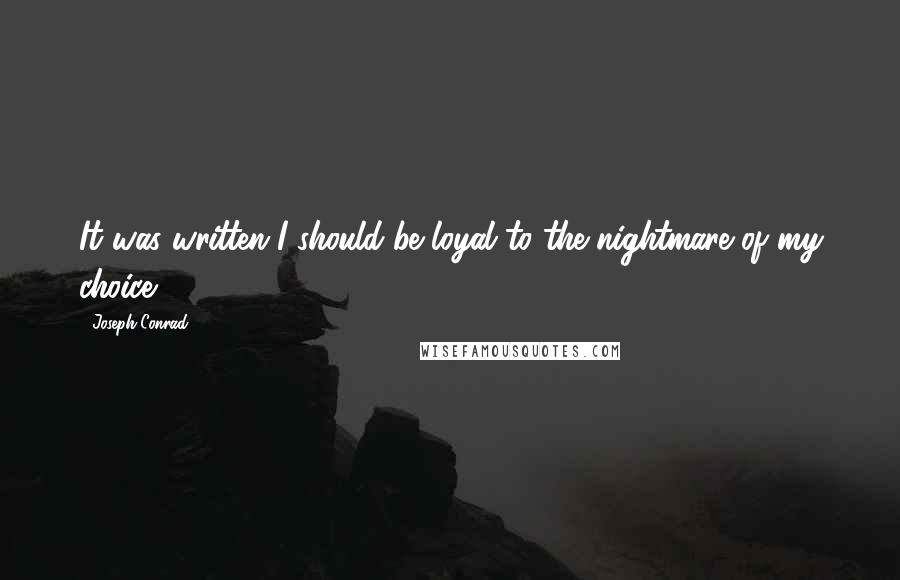 Joseph Conrad Quotes: It was written I should be loyal to the nightmare of my choice.