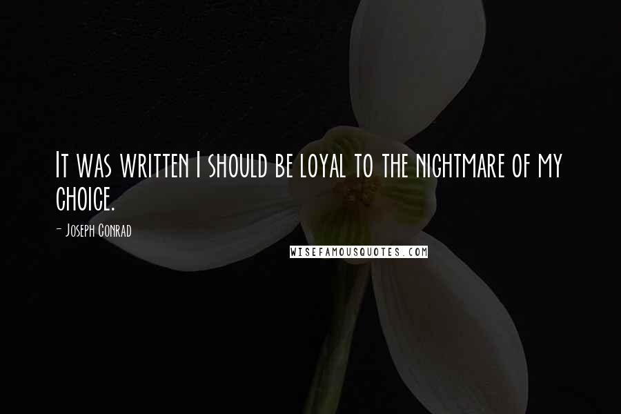 Joseph Conrad Quotes: It was written I should be loyal to the nightmare of my choice.