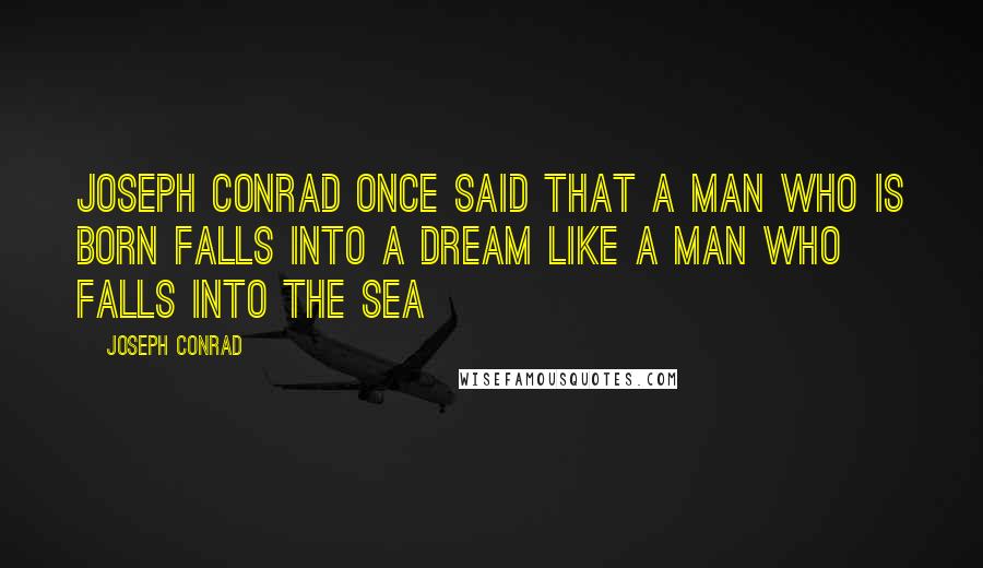 Joseph Conrad Quotes: Joseph Conrad once said that a man who is born falls into a dream like a man who falls into the sea