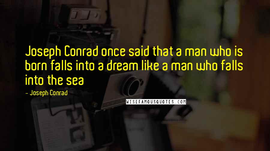 Joseph Conrad Quotes: Joseph Conrad once said that a man who is born falls into a dream like a man who falls into the sea