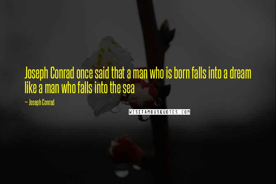 Joseph Conrad Quotes: Joseph Conrad once said that a man who is born falls into a dream like a man who falls into the sea