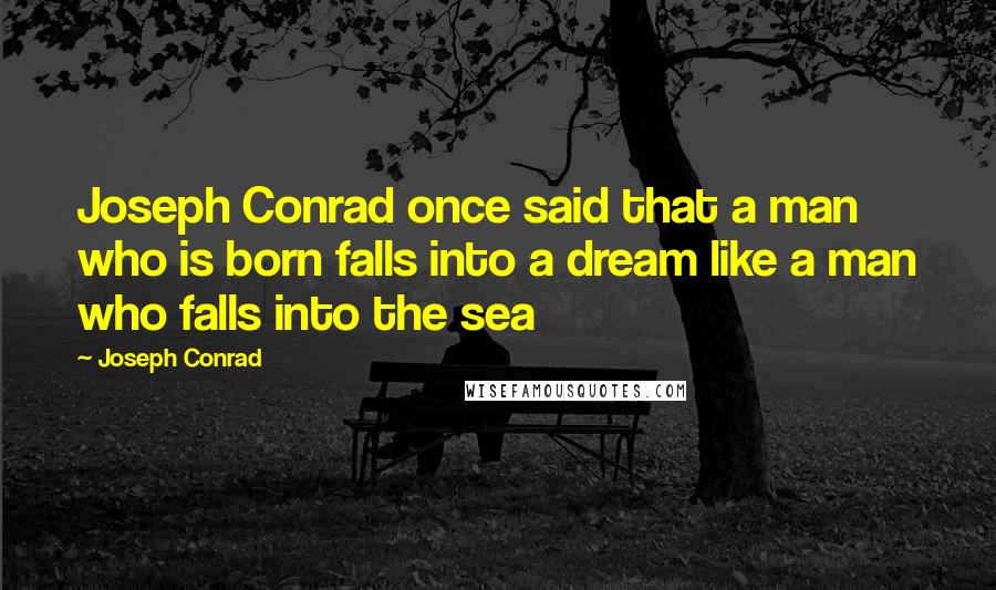 Joseph Conrad Quotes: Joseph Conrad once said that a man who is born falls into a dream like a man who falls into the sea