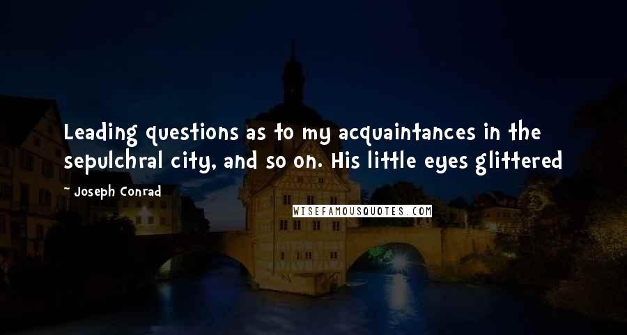 Joseph Conrad Quotes: Leading questions as to my acquaintances in the sepulchral city, and so on. His little eyes glittered