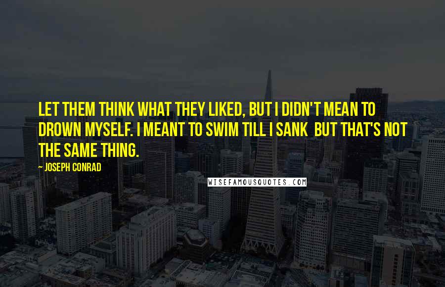 Joseph Conrad Quotes: Let them think what they liked, but I didn't mean to drown myself. I meant to swim till I sank  but that's not the same thing.