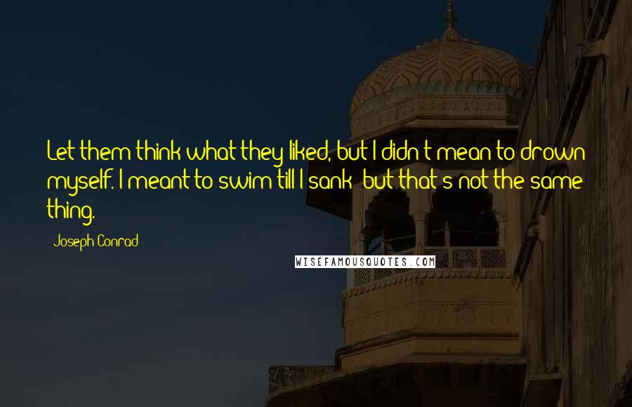 Joseph Conrad Quotes: Let them think what they liked, but I didn't mean to drown myself. I meant to swim till I sank  but that's not the same thing.