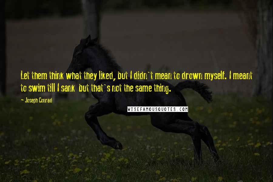 Joseph Conrad Quotes: Let them think what they liked, but I didn't mean to drown myself. I meant to swim till I sank  but that's not the same thing.