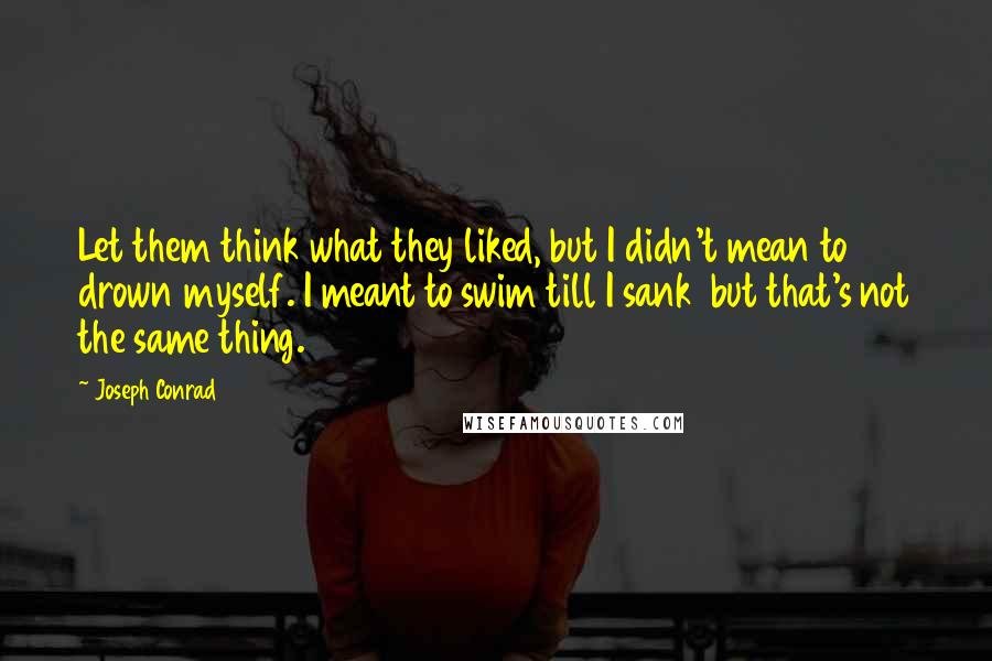 Joseph Conrad Quotes: Let them think what they liked, but I didn't mean to drown myself. I meant to swim till I sank  but that's not the same thing.