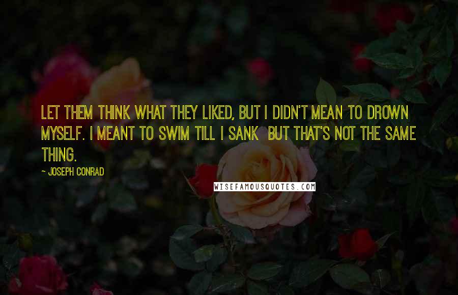 Joseph Conrad Quotes: Let them think what they liked, but I didn't mean to drown myself. I meant to swim till I sank  but that's not the same thing.