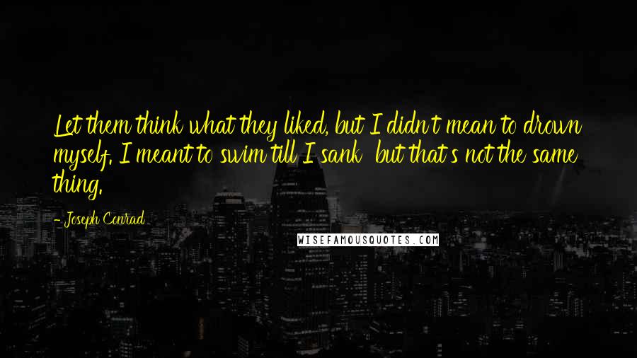 Joseph Conrad Quotes: Let them think what they liked, but I didn't mean to drown myself. I meant to swim till I sank  but that's not the same thing.