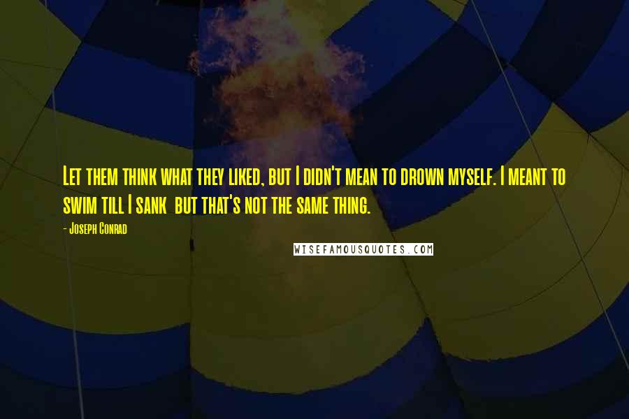 Joseph Conrad Quotes: Let them think what they liked, but I didn't mean to drown myself. I meant to swim till I sank  but that's not the same thing.