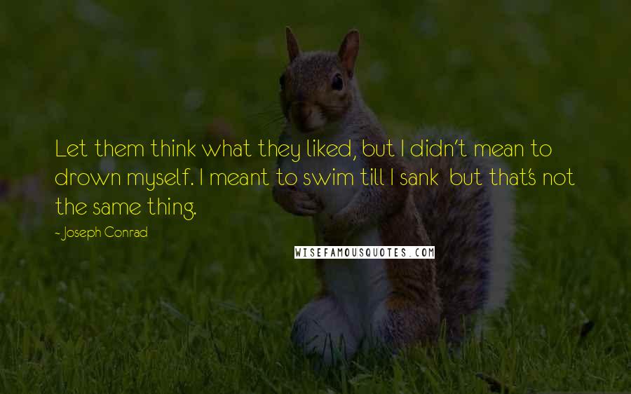 Joseph Conrad Quotes: Let them think what they liked, but I didn't mean to drown myself. I meant to swim till I sank  but that's not the same thing.