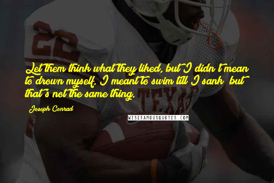 Joseph Conrad Quotes: Let them think what they liked, but I didn't mean to drown myself. I meant to swim till I sank  but that's not the same thing.