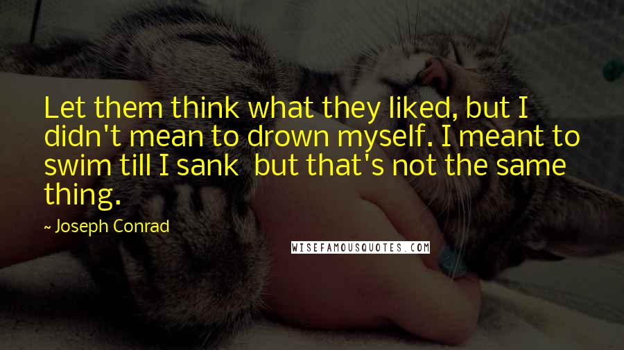 Joseph Conrad Quotes: Let them think what they liked, but I didn't mean to drown myself. I meant to swim till I sank  but that's not the same thing.