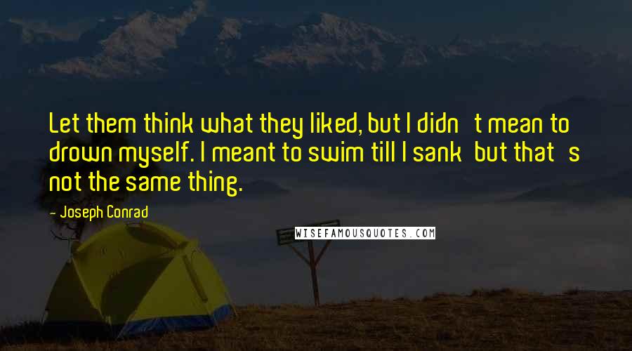 Joseph Conrad Quotes: Let them think what they liked, but I didn't mean to drown myself. I meant to swim till I sank  but that's not the same thing.