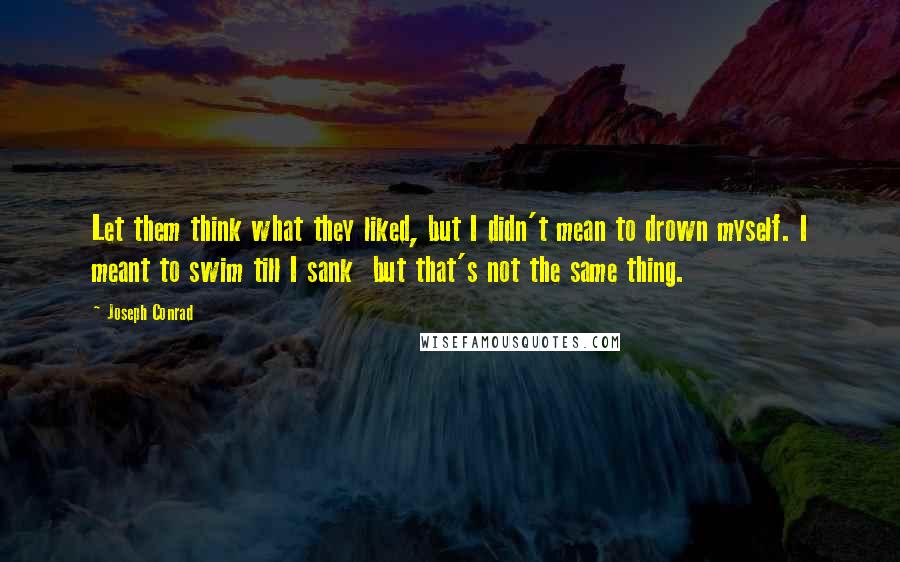 Joseph Conrad Quotes: Let them think what they liked, but I didn't mean to drown myself. I meant to swim till I sank  but that's not the same thing.