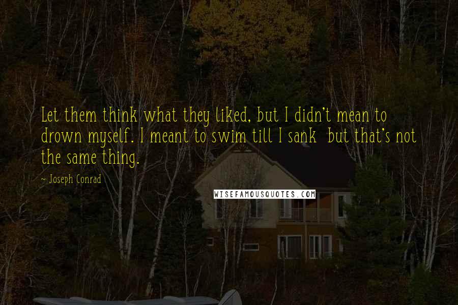 Joseph Conrad Quotes: Let them think what they liked, but I didn't mean to drown myself. I meant to swim till I sank  but that's not the same thing.