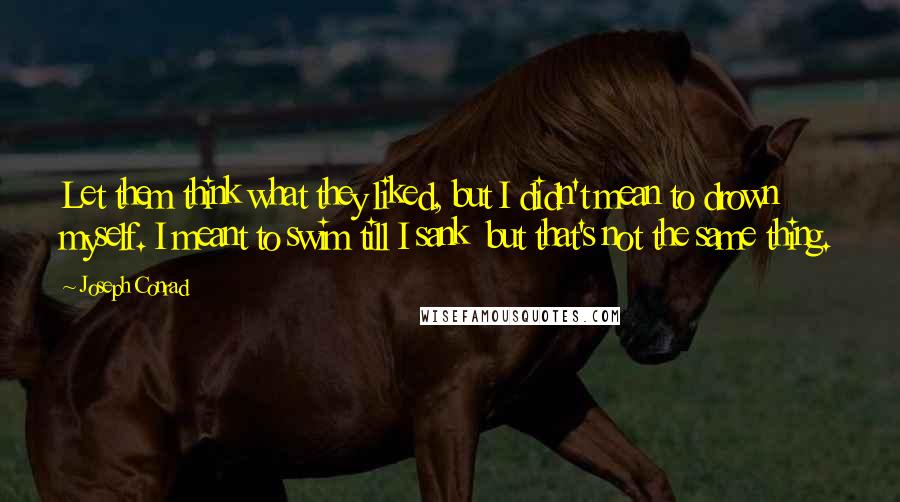 Joseph Conrad Quotes: Let them think what they liked, but I didn't mean to drown myself. I meant to swim till I sank  but that's not the same thing.