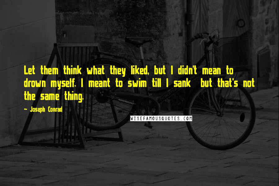 Joseph Conrad Quotes: Let them think what they liked, but I didn't mean to drown myself. I meant to swim till I sank  but that's not the same thing.