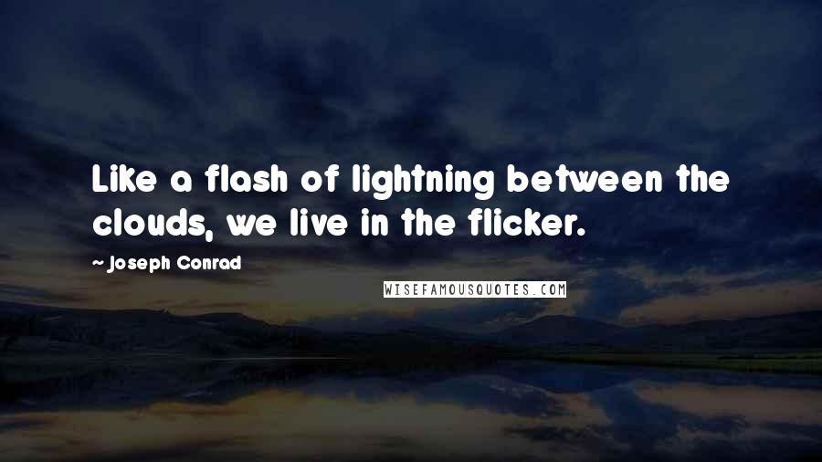 Joseph Conrad Quotes: Like a flash of lightning between the clouds, we live in the flicker.