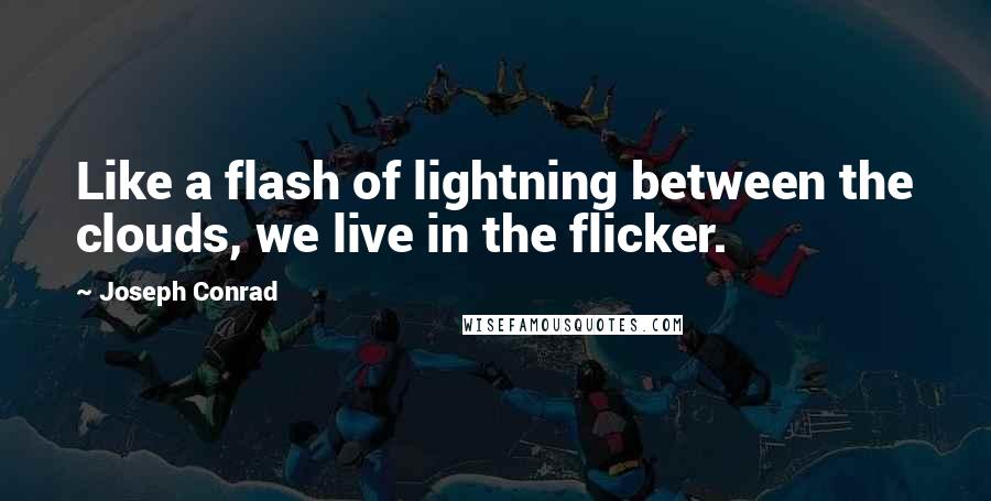 Joseph Conrad Quotes: Like a flash of lightning between the clouds, we live in the flicker.