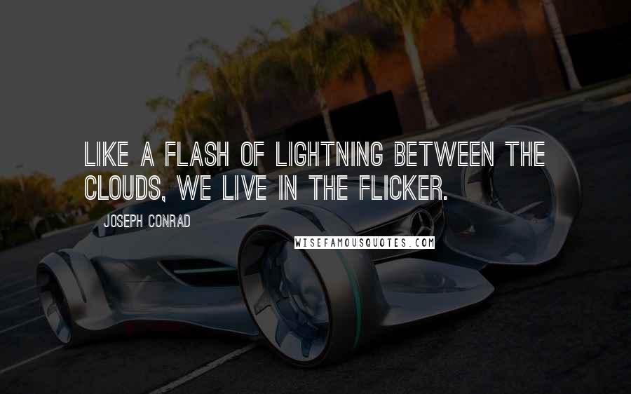 Joseph Conrad Quotes: Like a flash of lightning between the clouds, we live in the flicker.