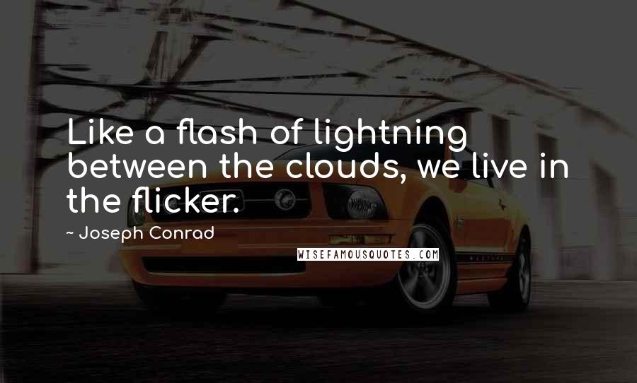 Joseph Conrad Quotes: Like a flash of lightning between the clouds, we live in the flicker.