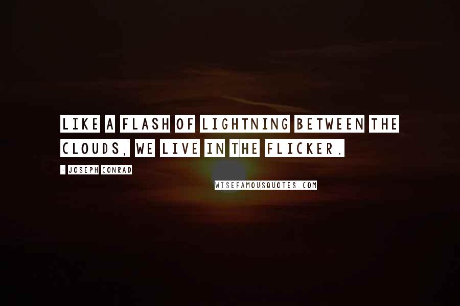 Joseph Conrad Quotes: Like a flash of lightning between the clouds, we live in the flicker.