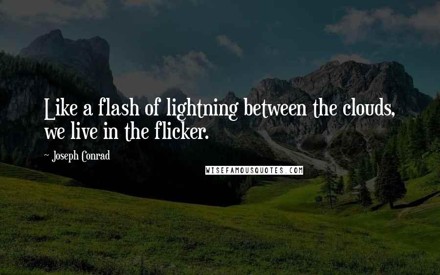Joseph Conrad Quotes: Like a flash of lightning between the clouds, we live in the flicker.