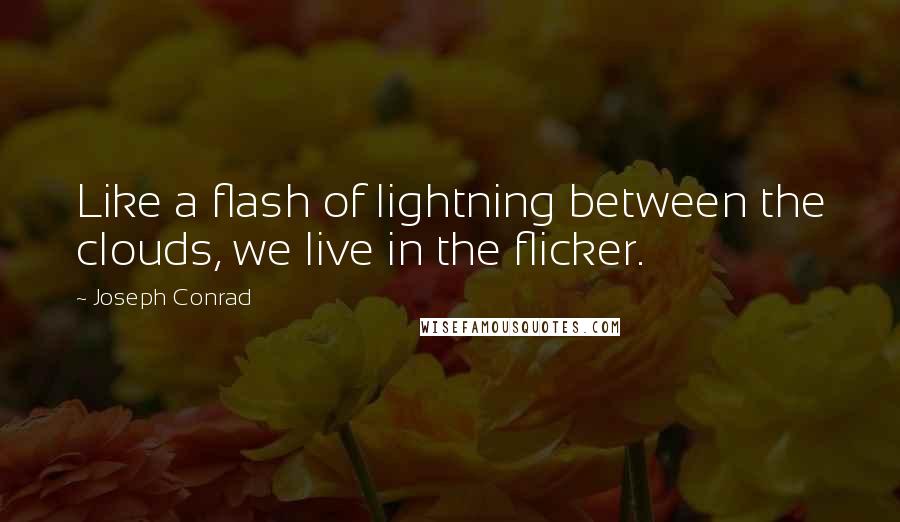 Joseph Conrad Quotes: Like a flash of lightning between the clouds, we live in the flicker.