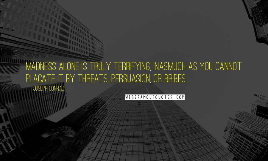 Joseph Conrad Quotes: Madness alone is truly terrifying, inasmuch as you cannot placate it by threats, persuasion, or bribes.